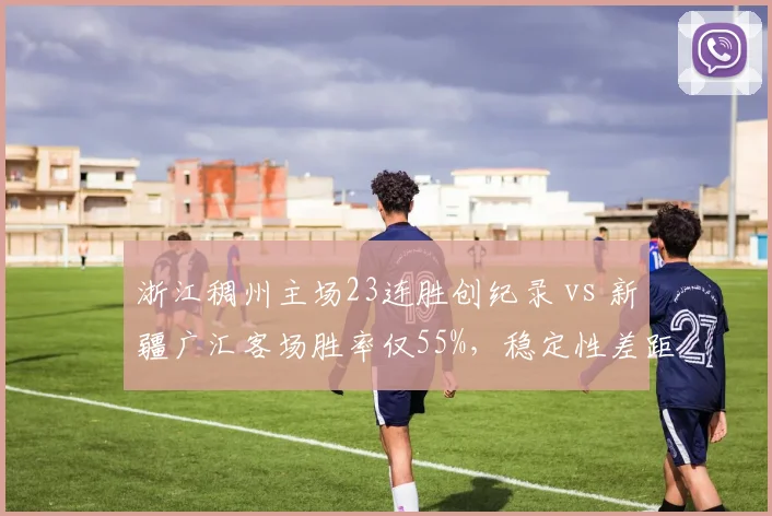 浙江稠州主场23连胜创纪录 vs 新疆广汇客场胜率仅55%，稳定性差距致命