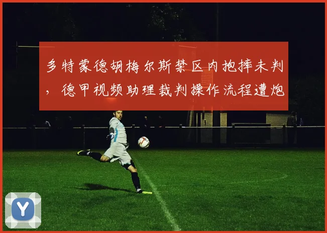 多特蒙德胡梅尔斯禁区内抱摔未判，德甲视频助理裁判操作流程遭炮轰对比拜仁于帕梅卡诺相同动作送点