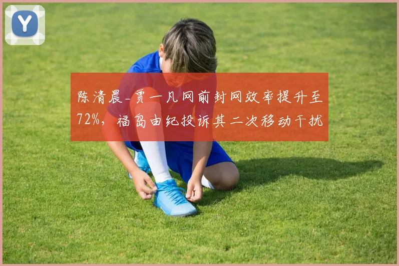 陈清晨_贾一凡网前封网效率提升至72%，福岛由纪投诉其二次移动干扰