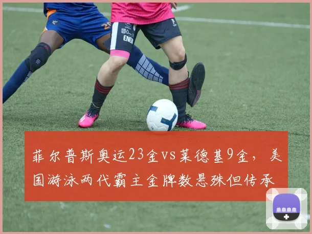 菲尔普斯奥运23金vs莱德基9金，美国游泳两代霸主金牌数悬殊但传承未断