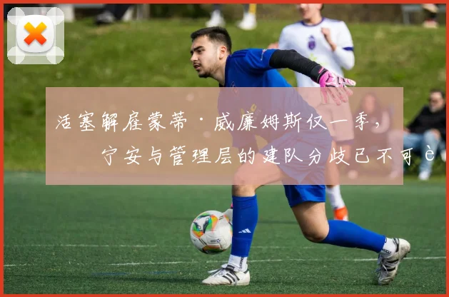 活塞解雇蒙蒂·威廉姆斯仅一季，坎宁安与管理层的建队分歧已不可调和？