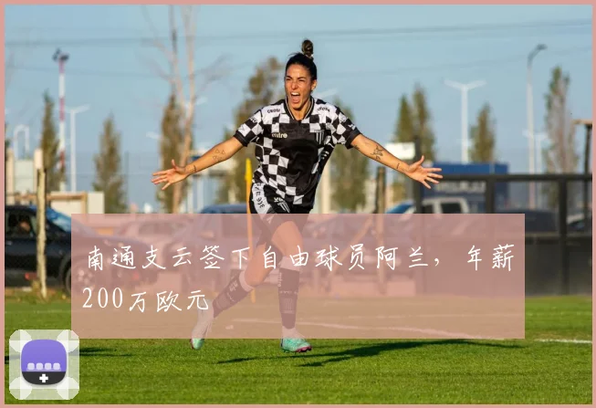 南通支云签下自由球员阿兰，年薪200万欧元