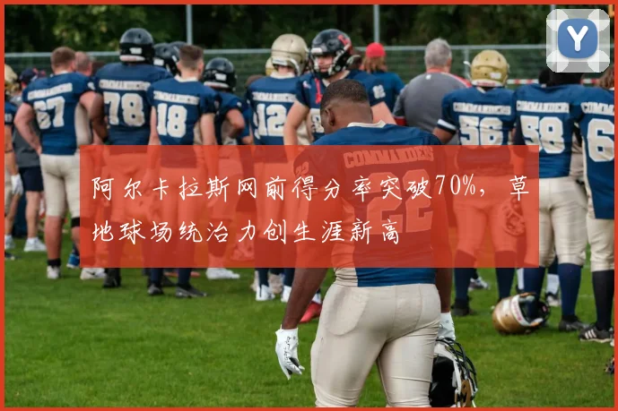 阿尔卡拉斯网前得分率突破70%，草地球场统治力创生涯新高