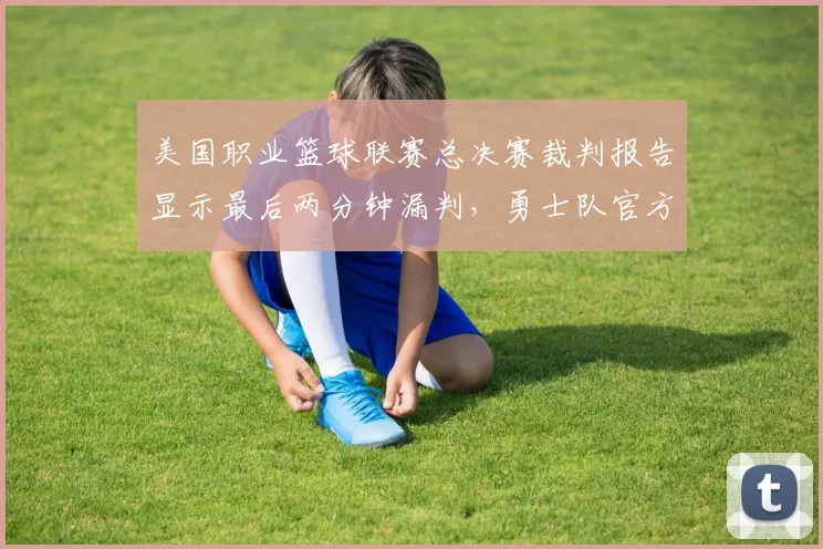 美国职业篮球联赛总决赛裁判报告显示最后两分钟漏判，勇士队官方发文抗议