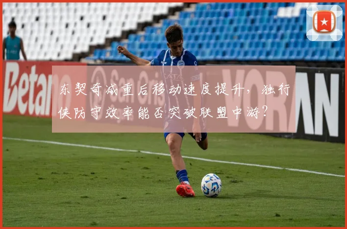 东契奇减重后移动速度提升，独行侠防守效率能否突破联盟中游？