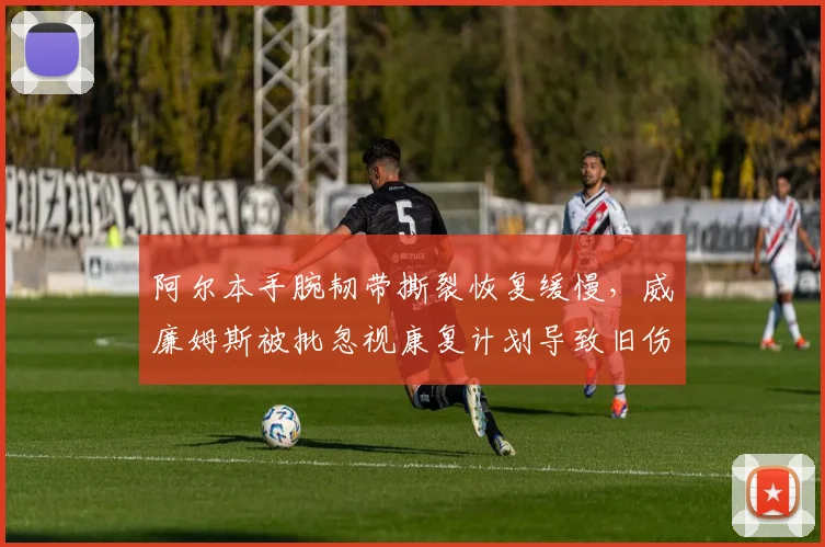 阿尔本手腕韧带撕裂恢复缓慢，威廉姆斯被批忽视康复计划导致旧伤复发