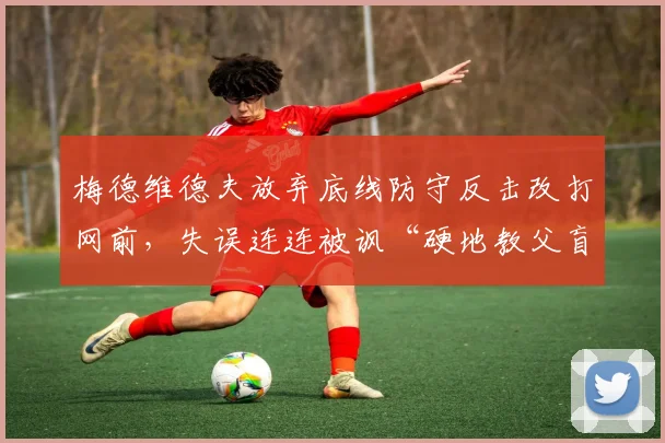 梅德维德夫放弃底线防守反击改打网前，失误连连被讽“硬地教父盲目求变”