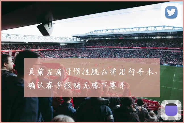 吴前左肩习惯性脱臼将进行手术，确认赛季报销无缘下赛季