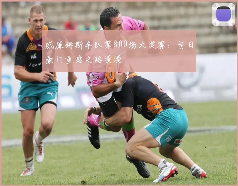 威廉姆斯车队第800场大奖赛，昔日豪门重建之路漫漫
