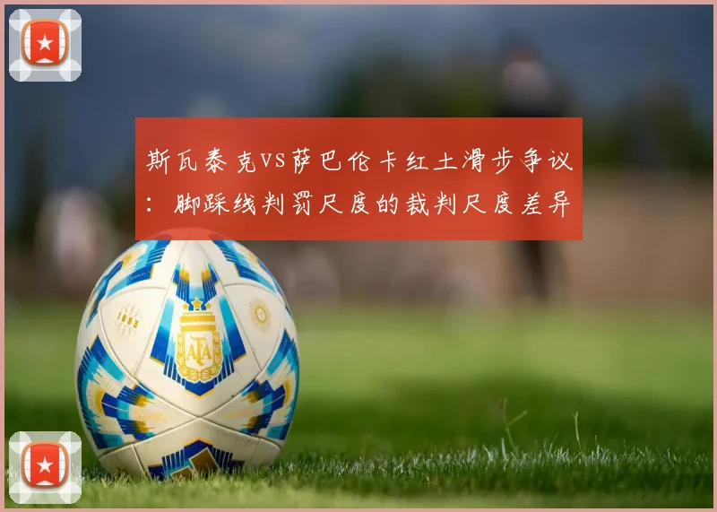 斯瓦泰克vs萨巴伦卡红土滑步争议：脚踩线判罚尺度的裁判尺度差异