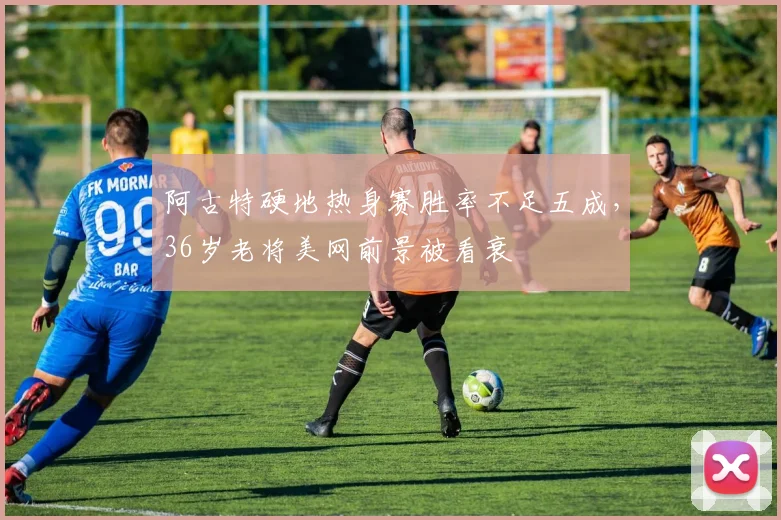 阿古特硬地热身赛胜率不足五成，36岁老将美网前景被看衰