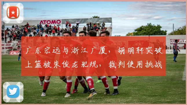 广东宏远与浙江广厦，胡明轩突破上篮被朱俊龙犯规，裁判使用挑战规则后改判，是否合理？